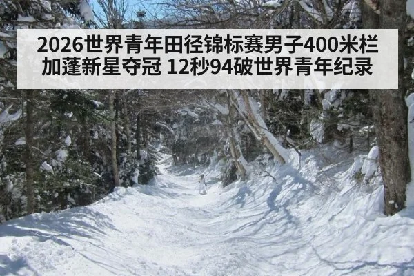 2026世界青年田径锦标赛男子400米栏加蓬新星夺冠 12秒94破世界青年纪录