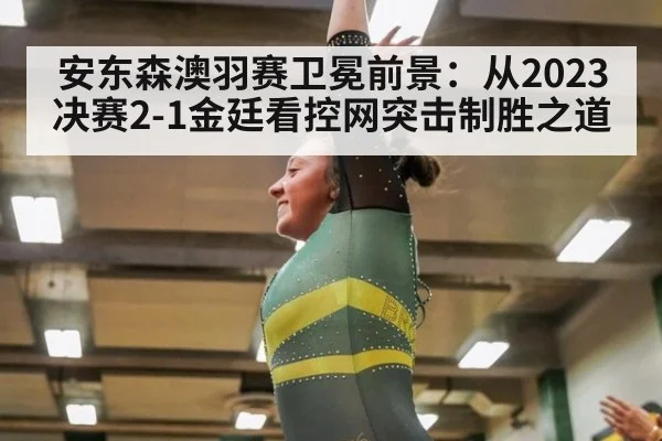 安东森澳羽赛卫冕前景:从2023决赛2-1金廷看控网突击制胜之道