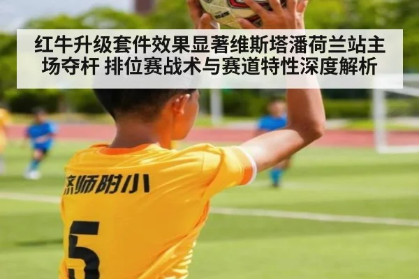 红牛升级套件效果显著维斯塔潘荷兰站主场夺杆 排位赛战术与赛道特性深度解析